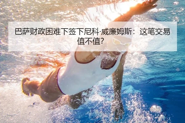 巴萨财政困难下签下尼科·威廉姆斯：这笔交易值不值？